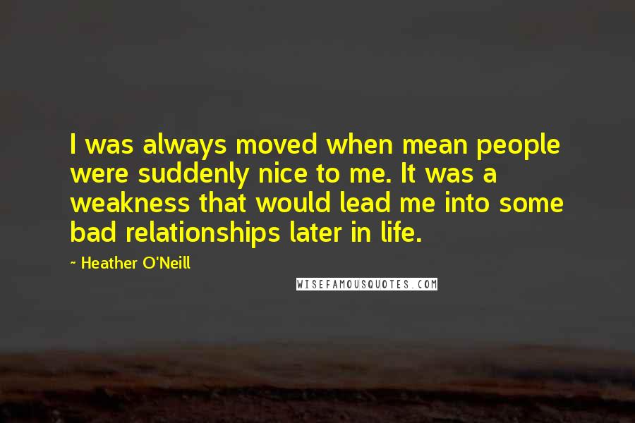 Heather O'Neill Quotes: I was always moved when mean people were suddenly nice to me. It was a weakness that would lead me into some bad relationships later in life.