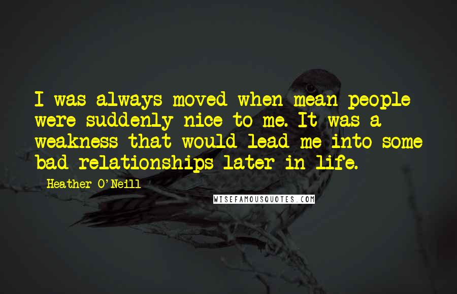 Heather O'Neill Quotes: I was always moved when mean people were suddenly nice to me. It was a weakness that would lead me into some bad relationships later in life.