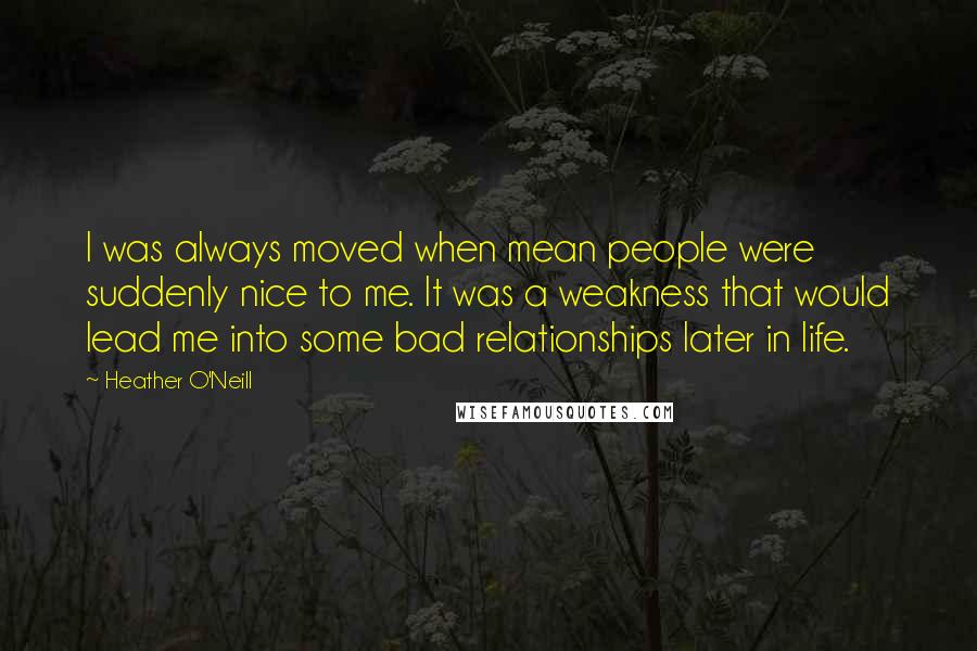 Heather O'Neill Quotes: I was always moved when mean people were suddenly nice to me. It was a weakness that would lead me into some bad relationships later in life.