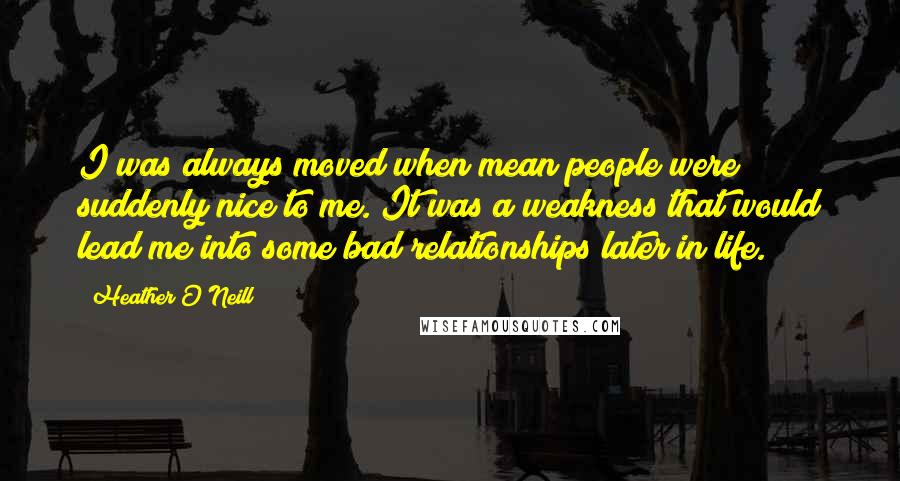 Heather O'Neill Quotes: I was always moved when mean people were suddenly nice to me. It was a weakness that would lead me into some bad relationships later in life.