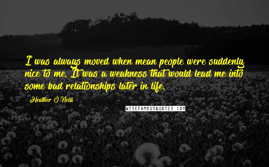 Heather O'Neill Quotes: I was always moved when mean people were suddenly nice to me. It was a weakness that would lead me into some bad relationships later in life.