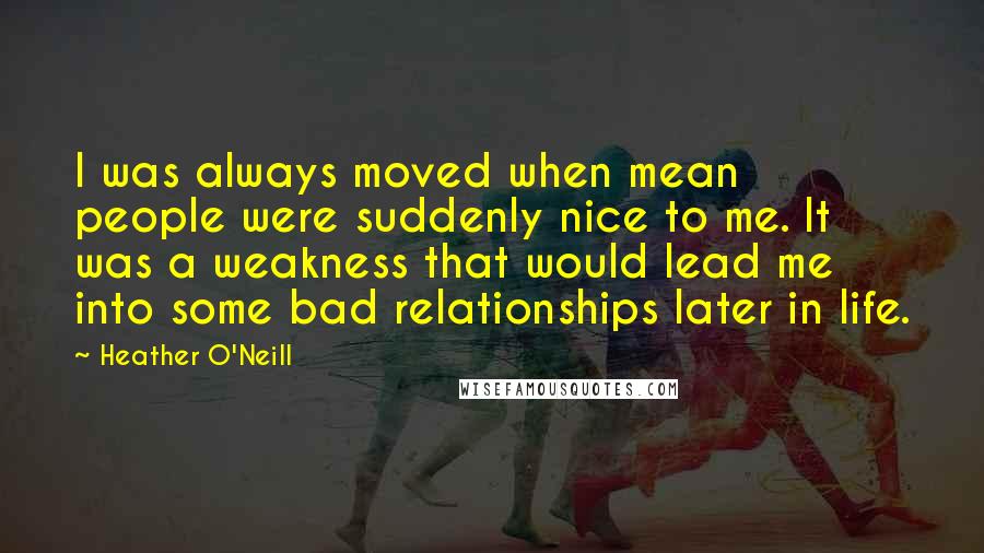 Heather O'Neill Quotes: I was always moved when mean people were suddenly nice to me. It was a weakness that would lead me into some bad relationships later in life.