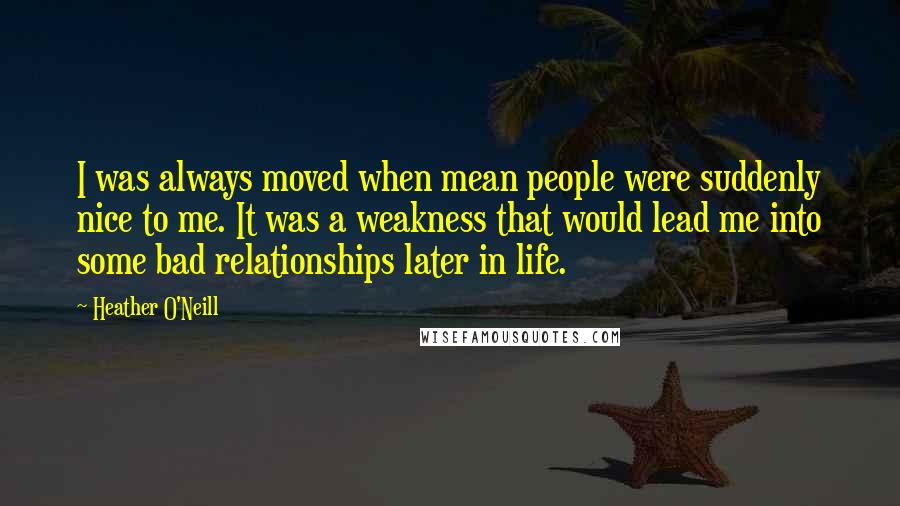 Heather O'Neill Quotes: I was always moved when mean people were suddenly nice to me. It was a weakness that would lead me into some bad relationships later in life.