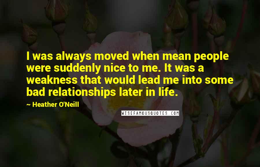 Heather O'Neill Quotes: I was always moved when mean people were suddenly nice to me. It was a weakness that would lead me into some bad relationships later in life.