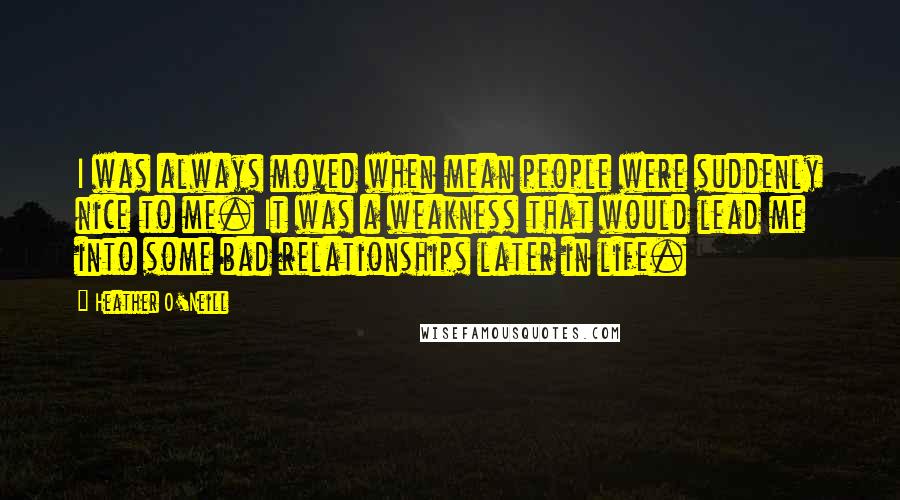 Heather O'Neill Quotes: I was always moved when mean people were suddenly nice to me. It was a weakness that would lead me into some bad relationships later in life.