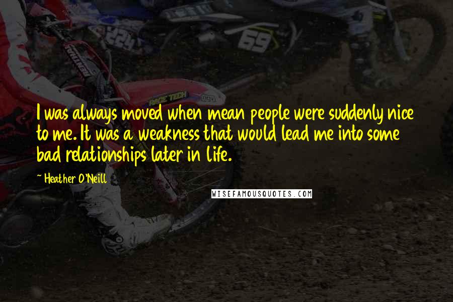 Heather O'Neill Quotes: I was always moved when mean people were suddenly nice to me. It was a weakness that would lead me into some bad relationships later in life.