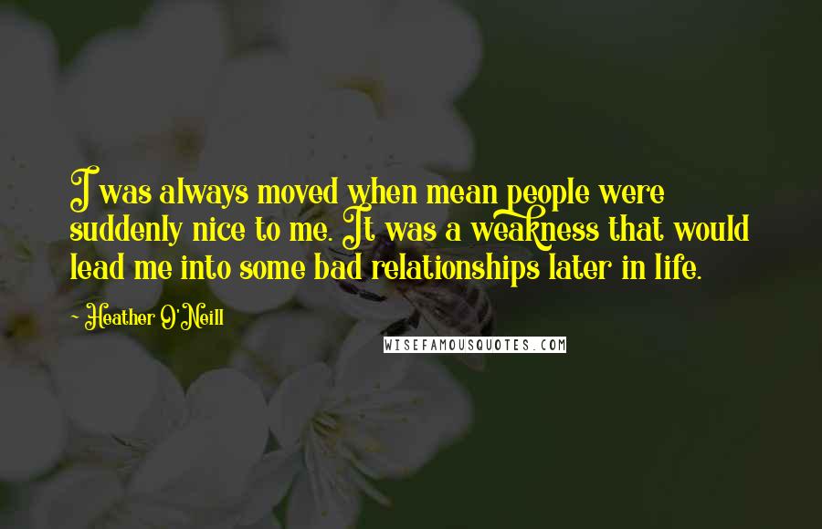 Heather O'Neill Quotes: I was always moved when mean people were suddenly nice to me. It was a weakness that would lead me into some bad relationships later in life.