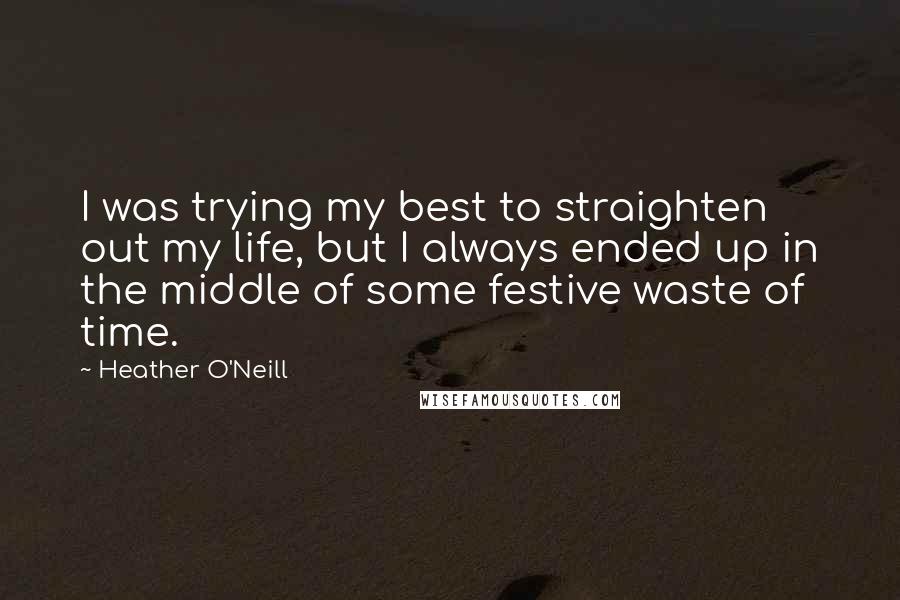 Heather O'Neill Quotes: I was trying my best to straighten out my life, but I always ended up in the middle of some festive waste of time.