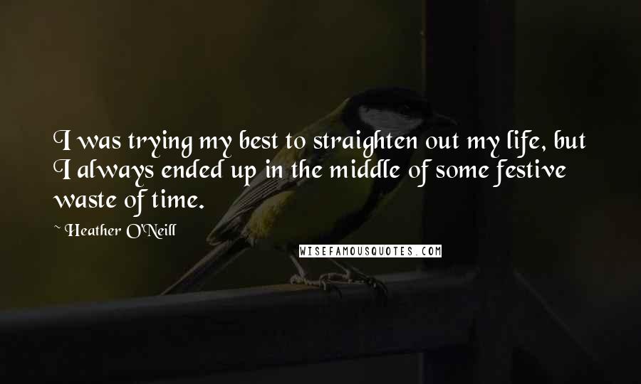 Heather O'Neill Quotes: I was trying my best to straighten out my life, but I always ended up in the middle of some festive waste of time.