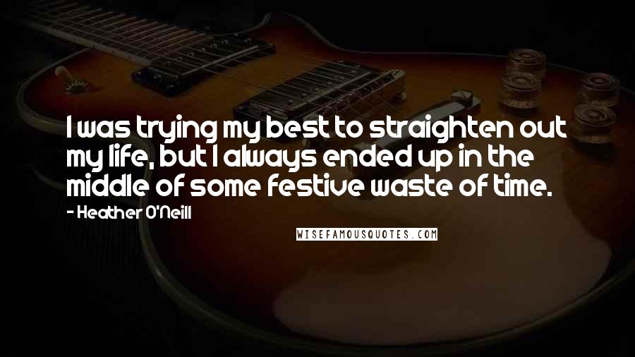 Heather O'Neill Quotes: I was trying my best to straighten out my life, but I always ended up in the middle of some festive waste of time.