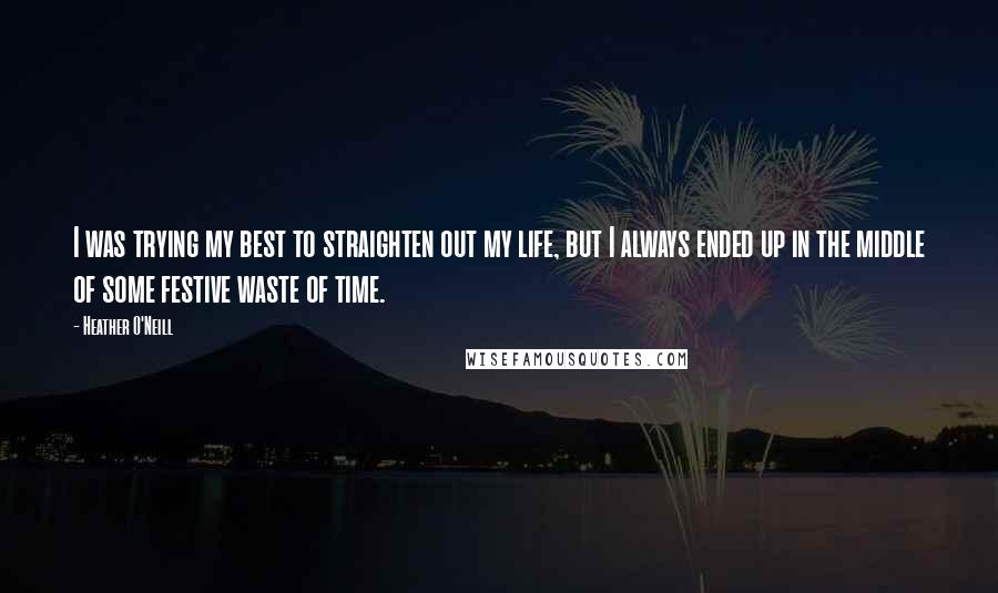 Heather O'Neill Quotes: I was trying my best to straighten out my life, but I always ended up in the middle of some festive waste of time.