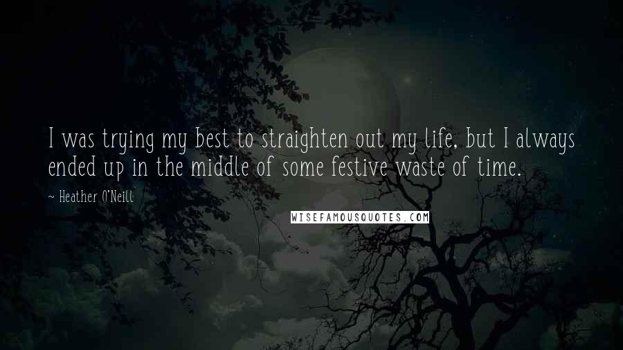 Heather O'Neill Quotes: I was trying my best to straighten out my life, but I always ended up in the middle of some festive waste of time.