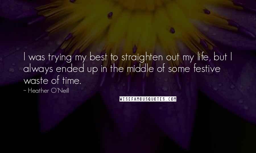 Heather O'Neill Quotes: I was trying my best to straighten out my life, but I always ended up in the middle of some festive waste of time.