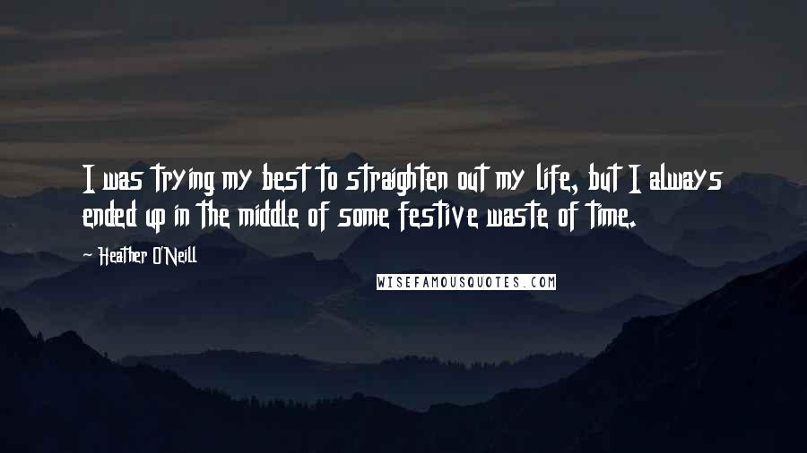 Heather O'Neill Quotes: I was trying my best to straighten out my life, but I always ended up in the middle of some festive waste of time.