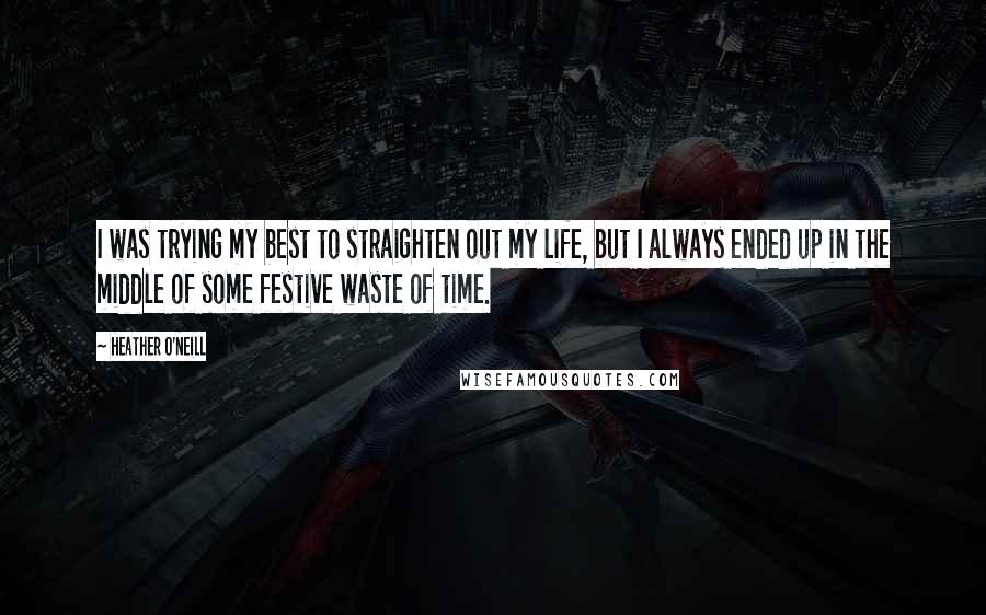 Heather O'Neill Quotes: I was trying my best to straighten out my life, but I always ended up in the middle of some festive waste of time.