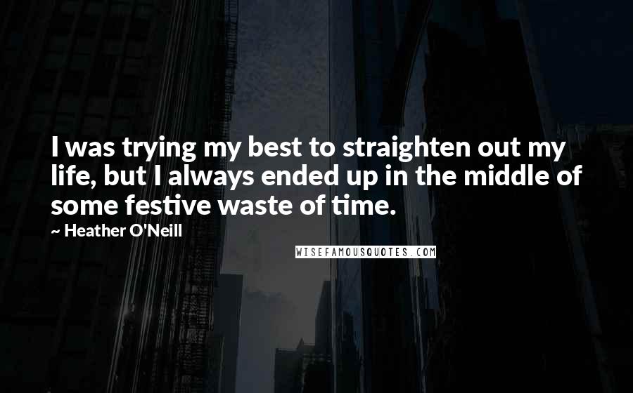Heather O'Neill Quotes: I was trying my best to straighten out my life, but I always ended up in the middle of some festive waste of time.
