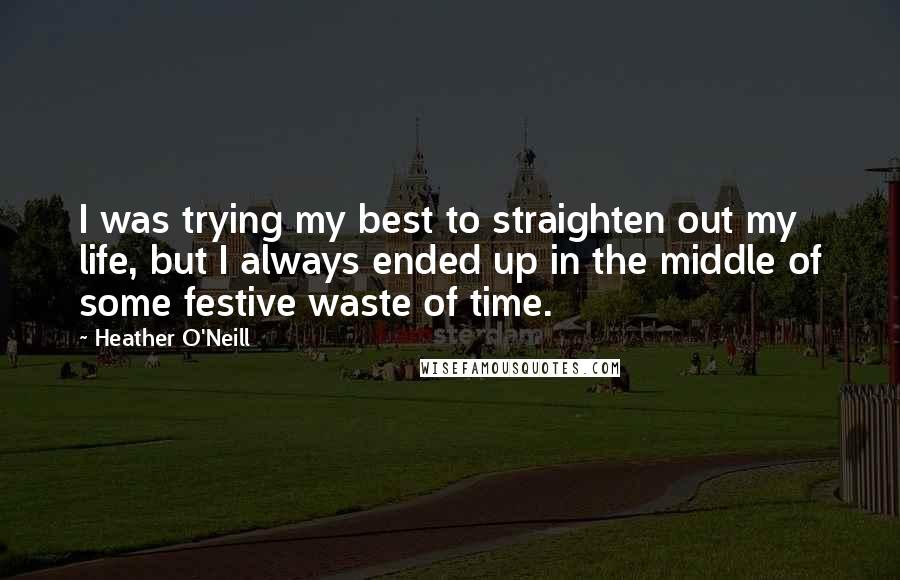 Heather O'Neill Quotes: I was trying my best to straighten out my life, but I always ended up in the middle of some festive waste of time.