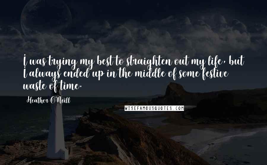 Heather O'Neill Quotes: I was trying my best to straighten out my life, but I always ended up in the middle of some festive waste of time.