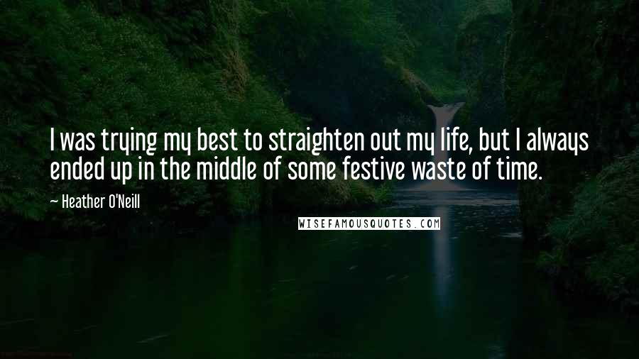 Heather O'Neill Quotes: I was trying my best to straighten out my life, but I always ended up in the middle of some festive waste of time.