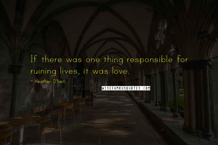 Heather O'Neill Quotes: If there was one thing responsible for ruining lives, it was love.