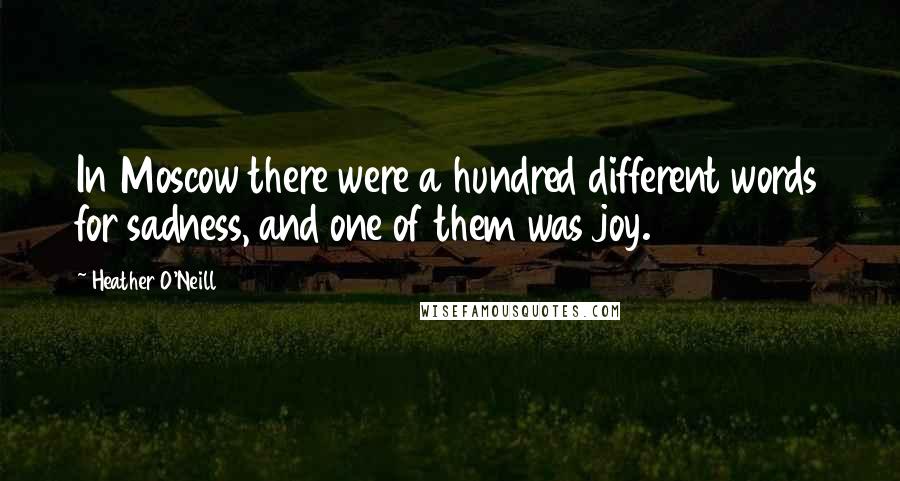 Heather O'Neill Quotes: In Moscow there were a hundred different words for sadness, and one of them was joy.