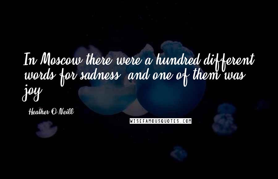 Heather O'Neill Quotes: In Moscow there were a hundred different words for sadness, and one of them was joy.