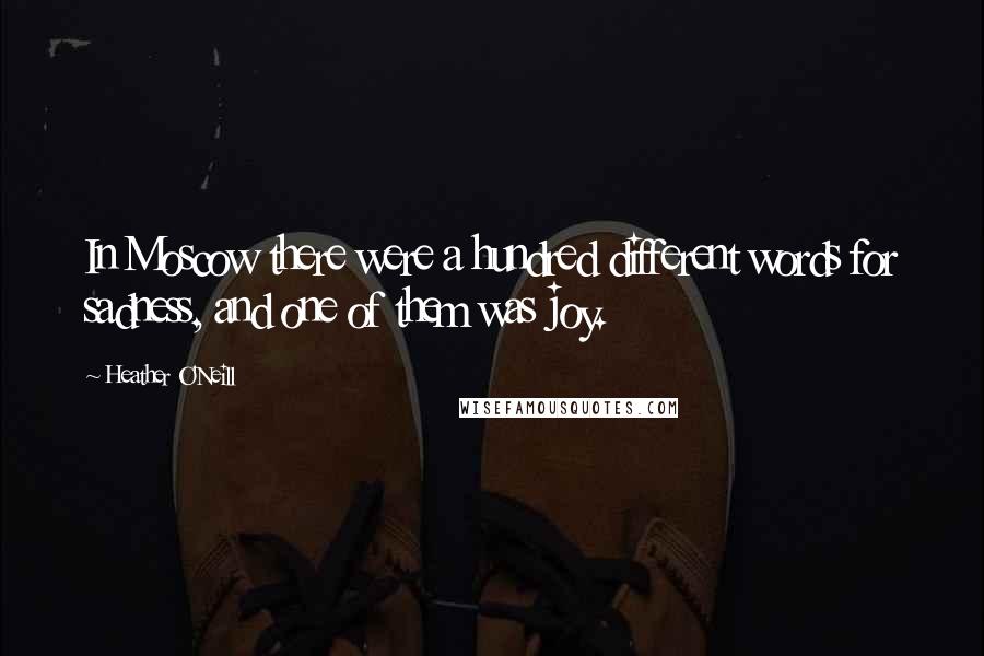 Heather O'Neill Quotes: In Moscow there were a hundred different words for sadness, and one of them was joy.