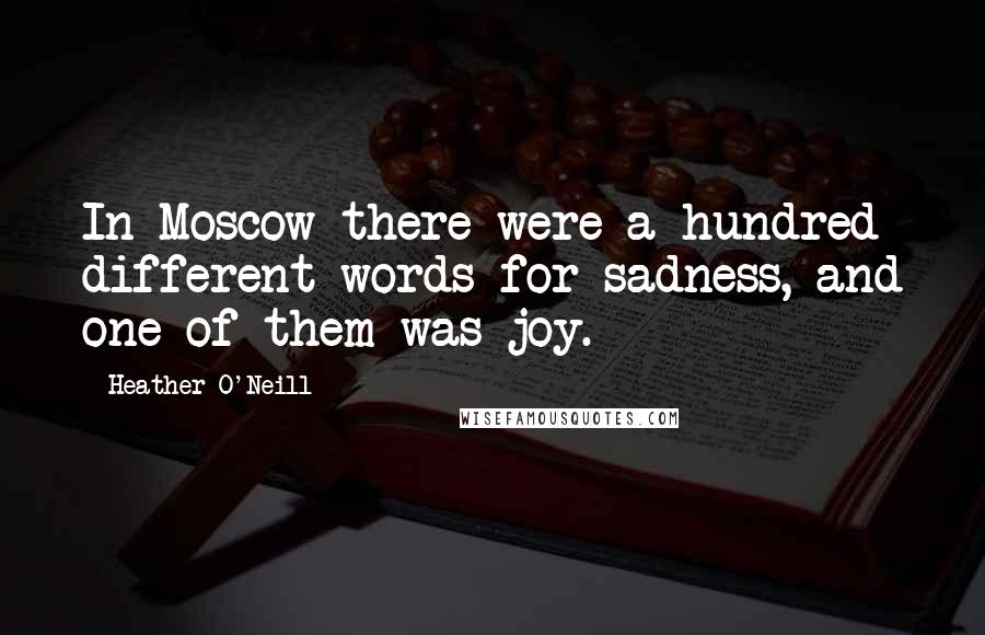 Heather O'Neill Quotes: In Moscow there were a hundred different words for sadness, and one of them was joy.