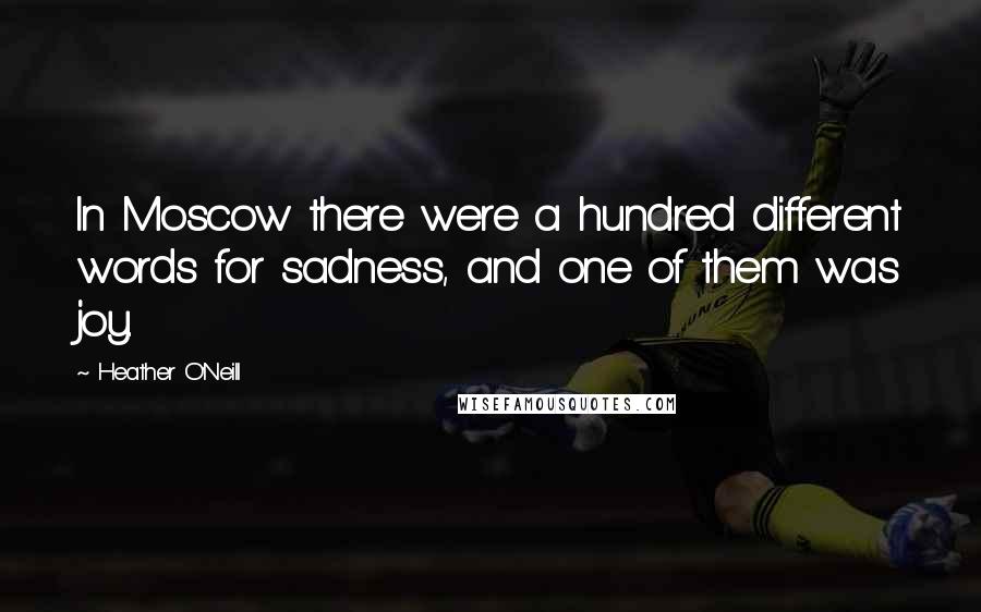 Heather O'Neill Quotes: In Moscow there were a hundred different words for sadness, and one of them was joy.