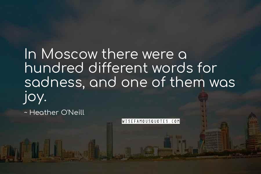 Heather O'Neill Quotes: In Moscow there were a hundred different words for sadness, and one of them was joy.