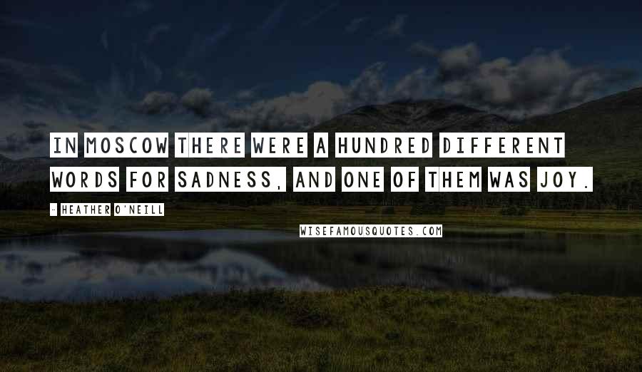 Heather O'Neill Quotes: In Moscow there were a hundred different words for sadness, and one of them was joy.