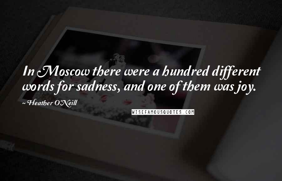 Heather O'Neill Quotes: In Moscow there were a hundred different words for sadness, and one of them was joy.