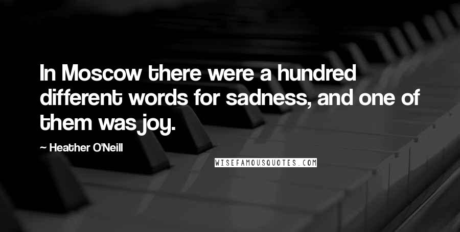 Heather O'Neill Quotes: In Moscow there were a hundred different words for sadness, and one of them was joy.