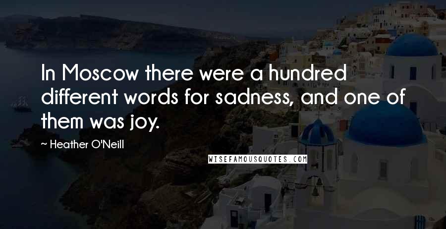 Heather O'Neill Quotes: In Moscow there were a hundred different words for sadness, and one of them was joy.