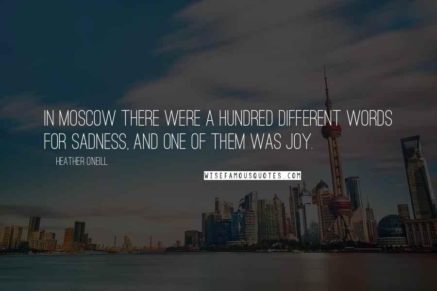 Heather O'Neill Quotes: In Moscow there were a hundred different words for sadness, and one of them was joy.