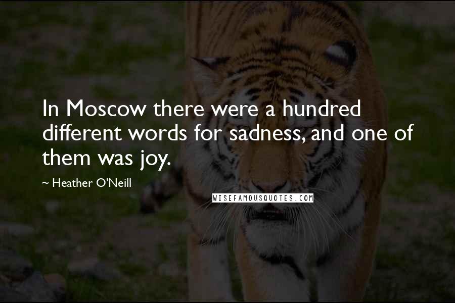 Heather O'Neill Quotes: In Moscow there were a hundred different words for sadness, and one of them was joy.