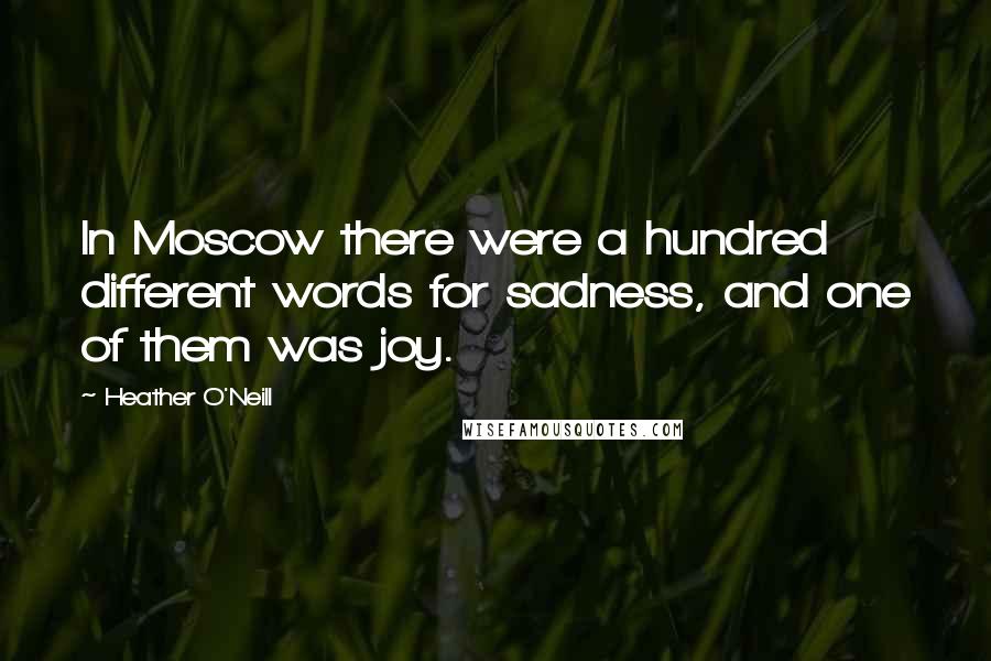 Heather O'Neill Quotes: In Moscow there were a hundred different words for sadness, and one of them was joy.