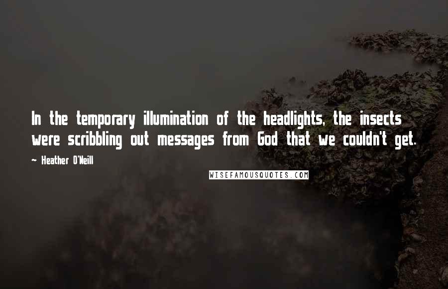 Heather O'Neill Quotes: In the temporary illumination of the headlights, the insects were scribbling out messages from God that we couldn't get.