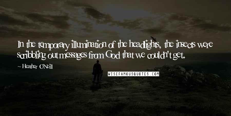 Heather O'Neill Quotes: In the temporary illumination of the headlights, the insects were scribbling out messages from God that we couldn't get.