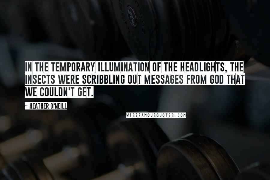 Heather O'Neill Quotes: In the temporary illumination of the headlights, the insects were scribbling out messages from God that we couldn't get.
