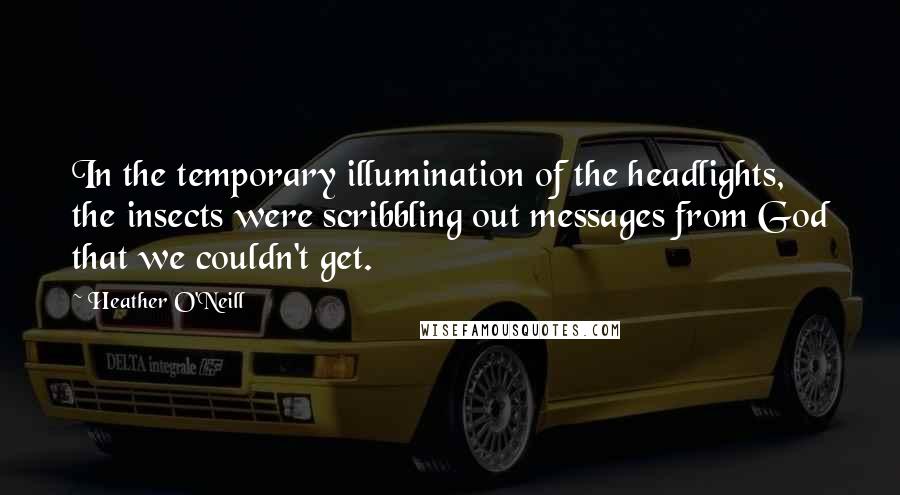 Heather O'Neill Quotes: In the temporary illumination of the headlights, the insects were scribbling out messages from God that we couldn't get.