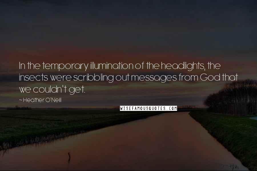 Heather O'Neill Quotes: In the temporary illumination of the headlights, the insects were scribbling out messages from God that we couldn't get.