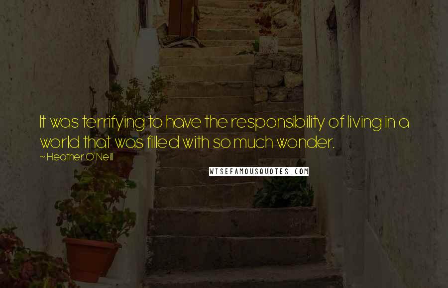 Heather O'Neill Quotes: It was terrifying to have the responsibility of living in a world that was filled with so much wonder.