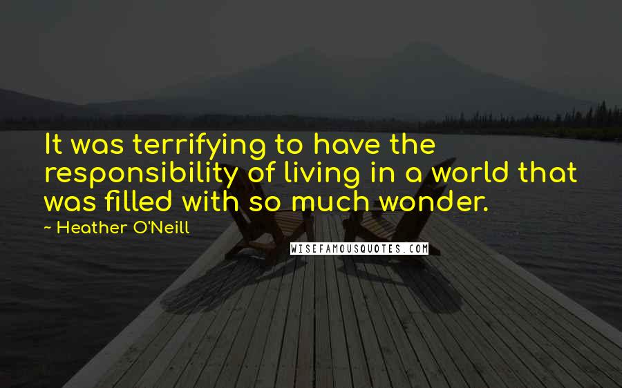 Heather O'Neill Quotes: It was terrifying to have the responsibility of living in a world that was filled with so much wonder.