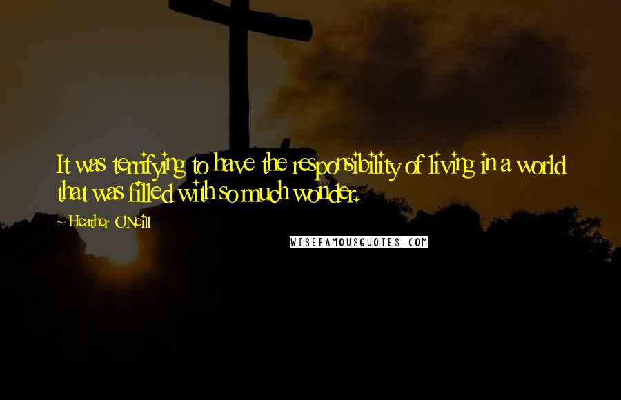 Heather O'Neill Quotes: It was terrifying to have the responsibility of living in a world that was filled with so much wonder.