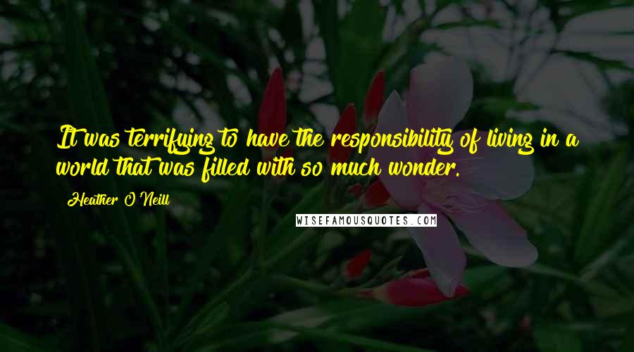Heather O'Neill Quotes: It was terrifying to have the responsibility of living in a world that was filled with so much wonder.