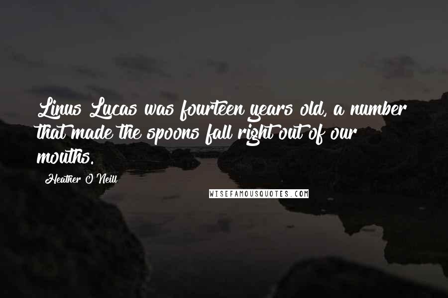 Heather O'Neill Quotes: Linus Lucas was fourteen years old, a number that made the spoons fall right out of our mouths.