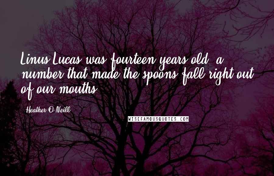 Heather O'Neill Quotes: Linus Lucas was fourteen years old, a number that made the spoons fall right out of our mouths.