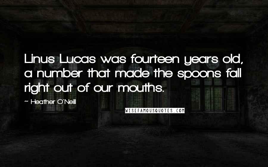 Heather O'Neill Quotes: Linus Lucas was fourteen years old, a number that made the spoons fall right out of our mouths.