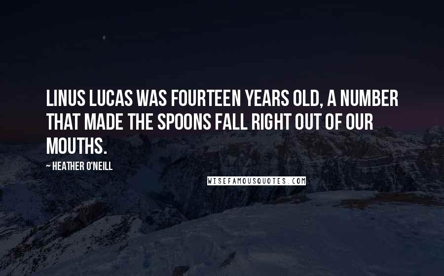 Heather O'Neill Quotes: Linus Lucas was fourteen years old, a number that made the spoons fall right out of our mouths.